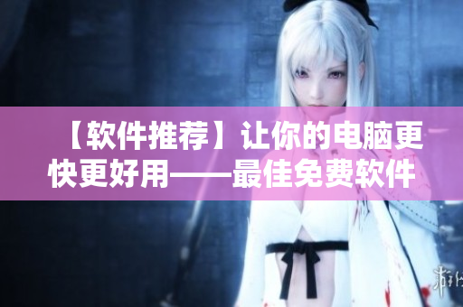 【軟件推薦】讓你的電腦更快更好用——最佳免費軟件精選
