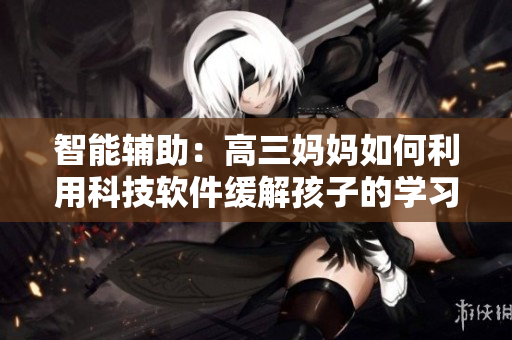智能輔助：高三媽媽如何利用科技軟件緩解孩子的學(xué)習(xí)壓力？