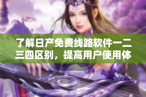 了解日產(chǎn)免費(fèi)線路軟件一二三四區(qū)別，提高用戶使用體驗(yàn)