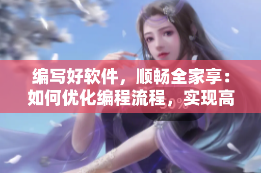 編寫好軟件，順暢全家享：如何優(yōu)化編程流程，實(shí)現(xiàn)高效軟件開發(fā)