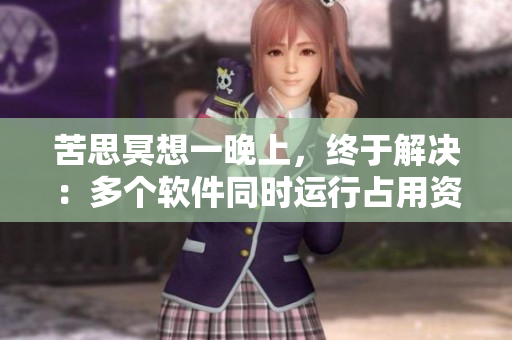 苦思冥想一晚上，終于解決：多個(gè)軟件同時(shí)運(yùn)行占用資源過大問題