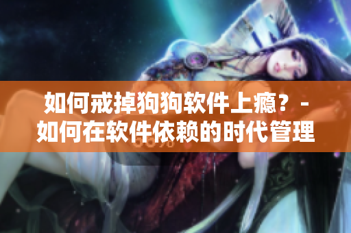 如何戒掉狗狗軟件上癮？-如何在軟件依賴的時代管理自己的手機時間？