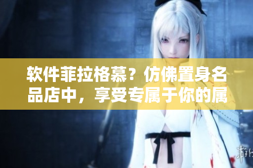 軟件菲拉格慕？仿佛置身名品店中，享受專屬于你的屬于的感覺(jué)！