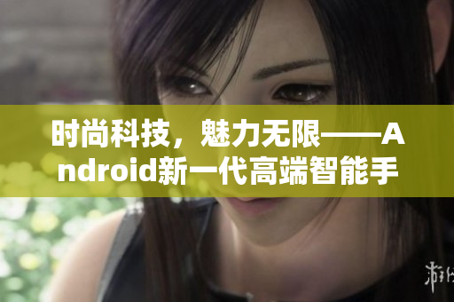 時(shí)尚科技，魅力無限——Android新一代高端智能手機(jī)悄然上市