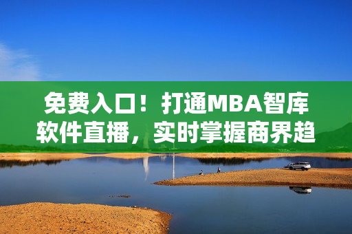 免費(fèi)入口！打通MBA智庫(kù)軟件直播，實(shí)時(shí)掌握商界趨勢(shì)