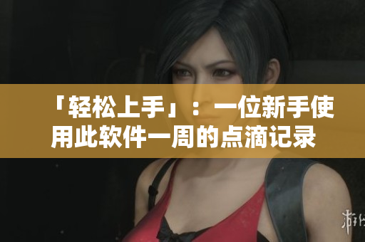 「輕松上手」：一位新手使用此軟件一周的點(diǎn)滴記錄