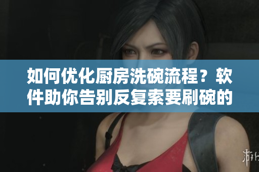 如何優(yōu)化廚房洗碗流程？軟件助你告別反復(fù)索要刷碗的困擾