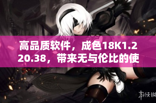 高品質軟件，成色18K1.220.38，帶來無與倫比的使用體驗