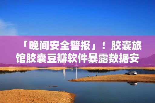 「晚間安全警報(bào)」！膠囊旅館膠囊豆瓣軟件暴露數(shù)據(jù)安全風(fēng)險(xiǎn)！