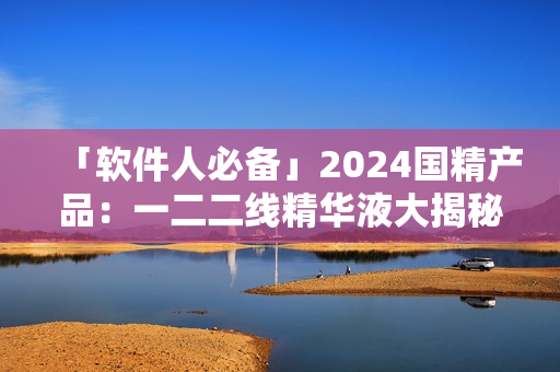 「軟件人必備」2024國(guó)精產(chǎn)品：一二二線精華液大揭秘！