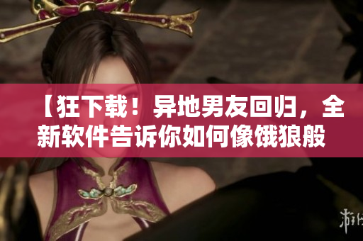 【狂下載！異地男友回歸，全新軟件告訴你如何像餓狼般快速下載】