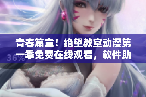 青春篇章！絕望教室動漫第一季免費在線觀看，軟件助你一鍵享受高清版本！