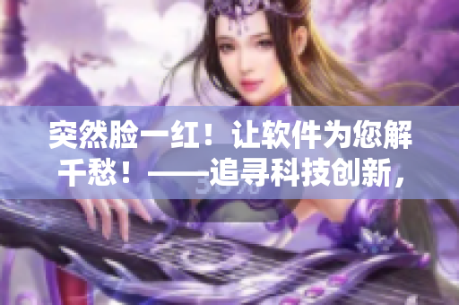 突然臉一紅！讓軟件為您解千愁！——追尋科技創(chuàng)新，為您打造最優(yōu)軟件