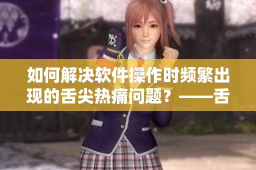 如何解決軟件操作時頻繁出現(xiàn)的舌尖熱痛問題？——舌頭疼怎么辦