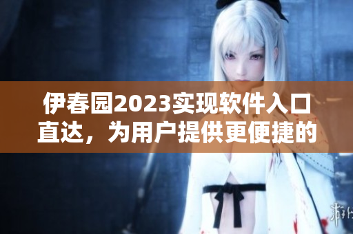 伊春園2023實(shí)現(xiàn)軟件入口直達(dá)，為用戶提供更便捷的使用體驗(yàn)