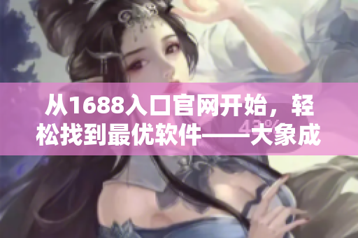 從1688入口官網(wǎng)開(kāi)始，輕松找到最優(yōu)軟件——大象成品網(wǎng)站