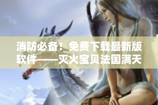 消防必備！免費下載最新版軟件——滅火寶貝法國滿天星