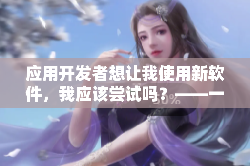 應用開發(fā)者想讓我使用新軟件，我應該嘗試嗎？——一個編輯的疑惑