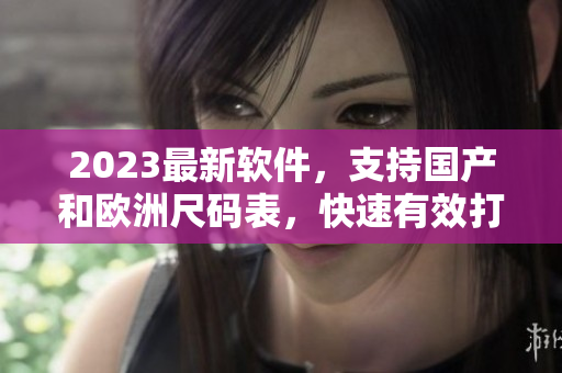 2023最新軟件，支持國(guó)產(chǎn)和歐洲尺碼表，快速有效打造您的完美尺碼！