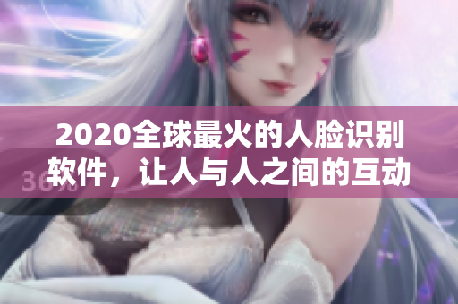 2020全球最火的人臉識別軟件，讓人與人之間的互動更動人心弦