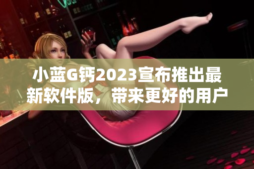 小藍(lán)G鈣2023宣布推出最新軟件版，帶來(lái)更好的用戶體驗(yàn)！