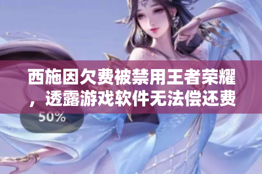 西施因欠費被禁用王者榮耀，透露游戲軟件無法償還費用問題