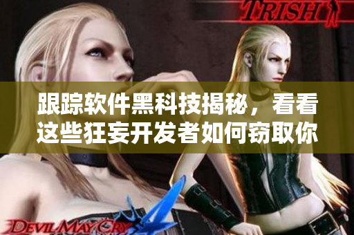跟蹤軟件黑科技揭秘，看看這些狂妄開(kāi)發(fā)者如何竊取你的隱私！