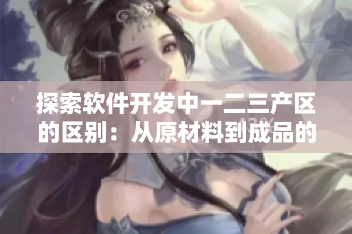 探索軟件開(kāi)發(fā)中一二三產(chǎn)區(qū)的區(qū)別：從原材料到成品的全面分析