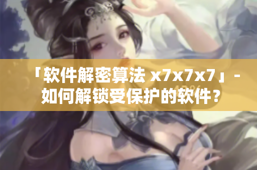 「軟件解密算法 x7x7x7」- 如何解鎖受保護(hù)的軟件？