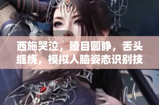 西施哭泣，瞪目圓睜，舌頭纏繞，模擬人腦姿態(tài)識別技術探索