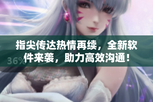 指尖傳達(dá)熱情再續(xù)，全新軟件來(lái)襲，助力高效溝通！