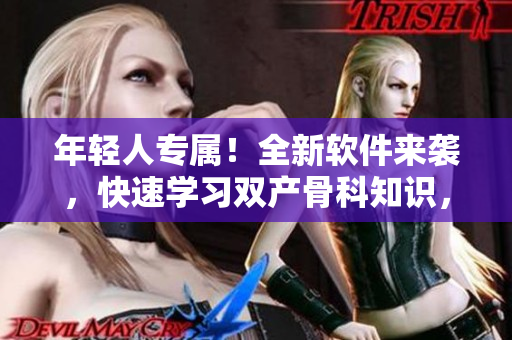 年輕人專屬！全新軟件來襲，快速學習雙產骨科知識，助你成為專業(yè)編輯！