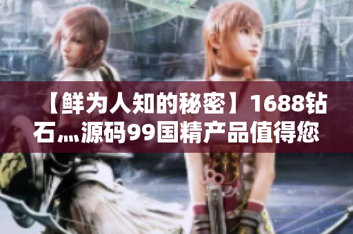 【鮮為人知的秘密】1688鉆石灬源碼99國(guó)精產(chǎn)品值得您投資！