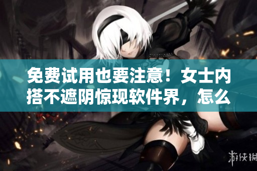 免費試用也要注意！女士內搭不遮陰驚現(xiàn)軟件界，怎么避免隱私泄露？