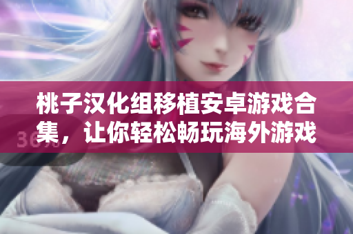 桃子漢化組移植安卓游戲合集，讓你輕松暢玩海外游戲！