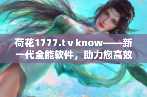 荷花1777.tⅴknow——新一代全能軟件，助力您高效工作與生活。