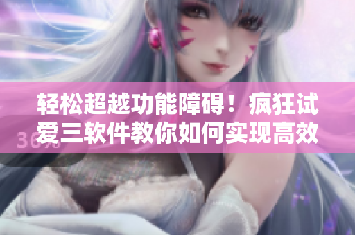 輕松超越功能障礙！瘋狂試愛三軟件教你如何實(shí)現(xiàn)高效辦公