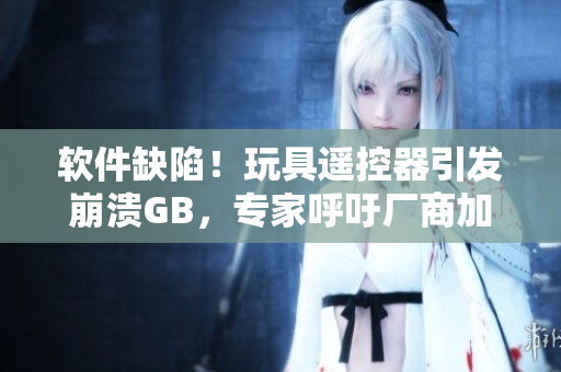 軟件缺陷！玩具遙控器引發(fā)崩潰GB，專家呼吁廠商加強質量控制