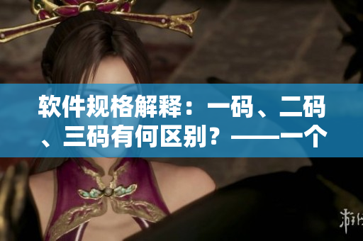軟件規(guī)格解釋：一碼、二碼、三碼有何區(qū)別？——一個(gè)編輯的調(diào)查與總結(jié)