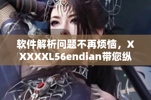 軟件解析問題不再煩惱，XXXXXL56endian帶您縱覽萬物