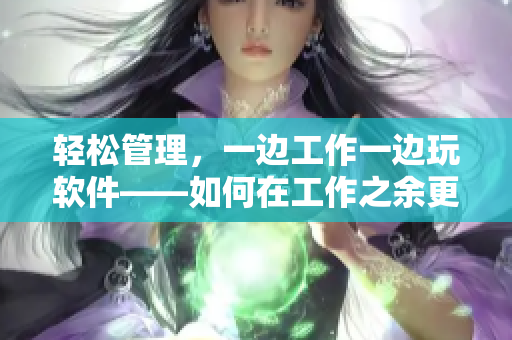 輕松管理，一邊工作一邊玩軟件——如何在工作之余更好地管理軟件？