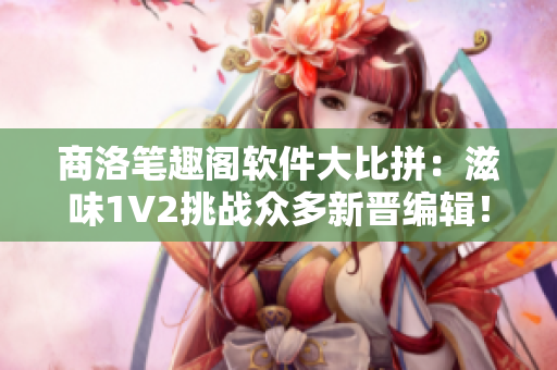 商洛筆趣閣軟件大比拼：滋味1V2挑戰(zhàn)眾多新晉編輯！