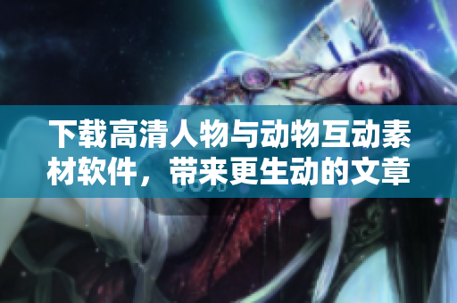 下載高清人物與動物互動素材軟件，帶來更生動的文章效果！