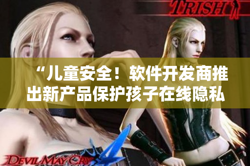 “兒童安全！軟件開發(fā)商推出新產(chǎn)品保護(hù)孩子在線隱私”