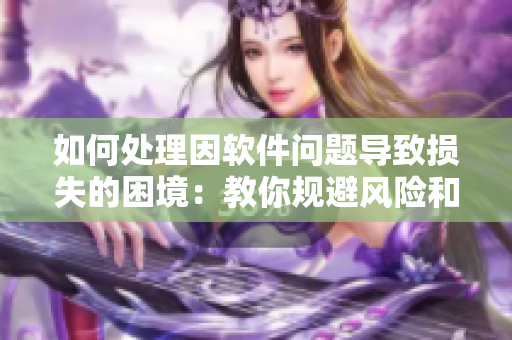 如何處理因軟件問題導致?lián)p失的困境：教你規(guī)避風險和解決方案