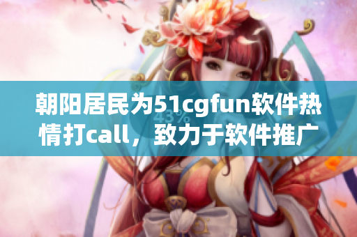 朝陽居民為51cgfun軟件熱情打call，致力于軟件推廣