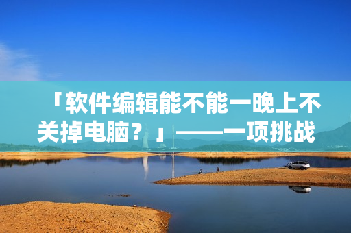 「軟件編輯能不能一晚上不關掉電腦？」——一項挑戰(zhàn)你的電腦體質的嘗試