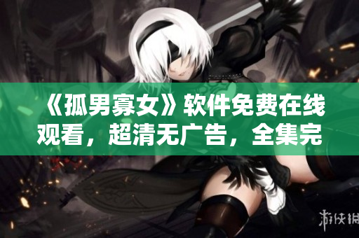 《孤男寡女》軟件免費在線觀看，超清無廣告，全集完整收錄！