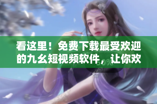 看這里！免費下載最受歡迎的九幺短視頻軟件，讓你歡樂不停！