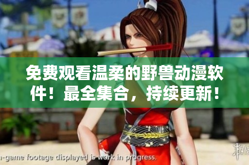 免費觀看溫柔的野獸動漫軟件！最全集合，持續(xù)更新！